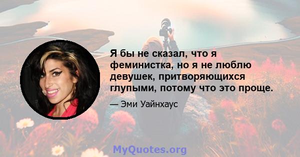 Я бы не сказал, что я феминистка, но я не люблю девушек, притворяющихся глупыми, потому что это проще.