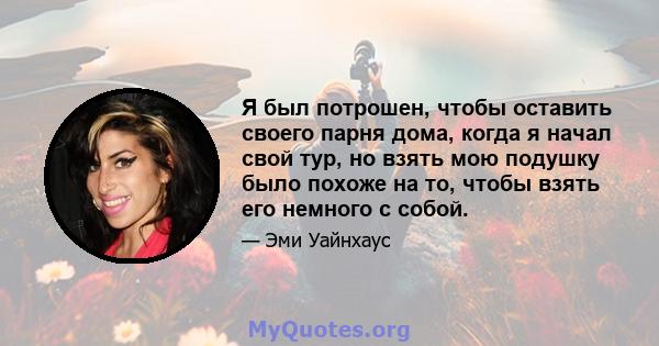 Я был потрошен, чтобы оставить своего парня дома, когда я начал свой тур, но взять мою подушку было похоже на то, чтобы взять его немного с собой.