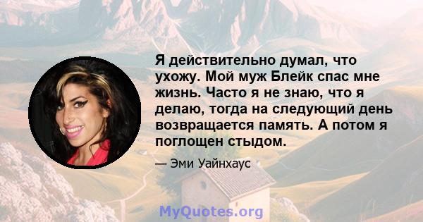 Я действительно думал, что ухожу. Мой муж Блейк спас мне жизнь. Часто я не знаю, что я делаю, тогда на следующий день возвращается память. А потом я поглощен стыдом.