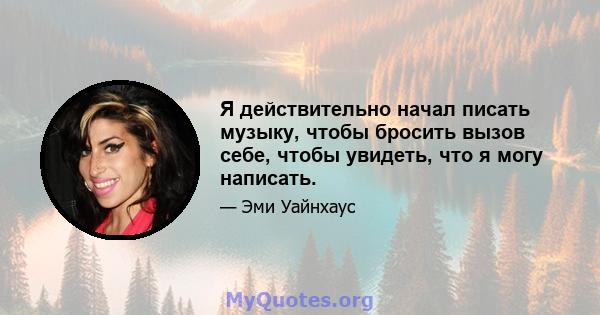 Я действительно начал писать музыку, чтобы бросить вызов себе, чтобы увидеть, что я могу написать.