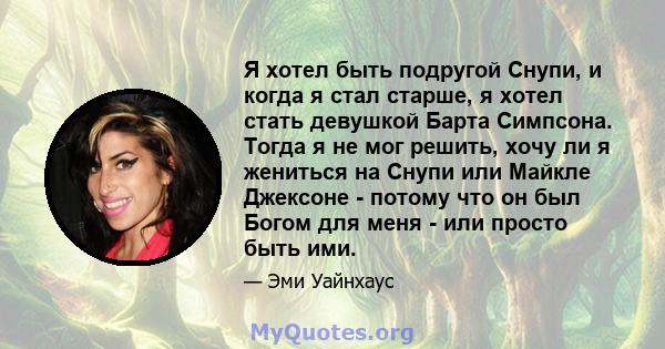 Я хотел быть подругой Снупи, и когда я стал старше, я хотел стать девушкой Барта Симпсона. Тогда я не мог решить, хочу ли я жениться на Снупи или Майкле Джексоне - потому что он был Богом для меня - или просто быть ими.