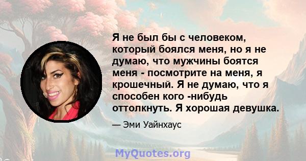 Я не был бы с человеком, который боялся меня, но я не думаю, что мужчины боятся меня - посмотрите на меня, я крошечный. Я не думаю, что я способен кого -нибудь оттолкнуть. Я хорошая девушка.