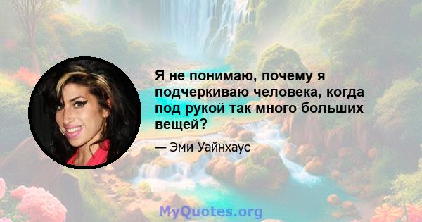 Я не понимаю, почему я подчеркиваю человека, когда под рукой так много больших вещей?