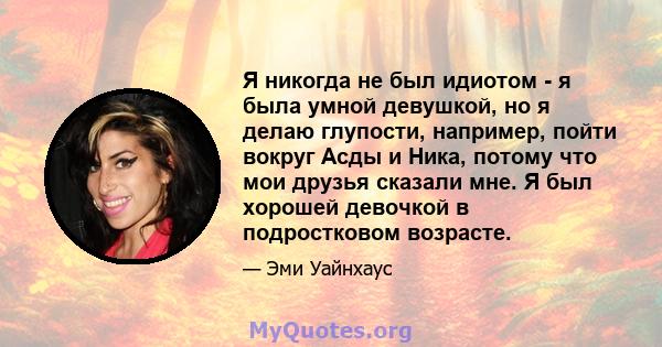 Я никогда не был идиотом - я была умной девушкой, но я делаю глупости, например, пойти вокруг Асды и Ника, потому что мои друзья сказали мне. Я был хорошей девочкой в ​​подростковом возрасте.