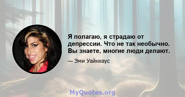 Я полагаю, я страдаю от депрессии. Что не так необычно. Вы знаете, многие люди делают.