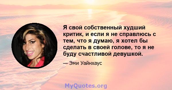 Я свой собственный худший критик, и если я не справлюсь с тем, что я думаю, я хотел бы сделать в своей голове, то я не буду счастливой девушкой.