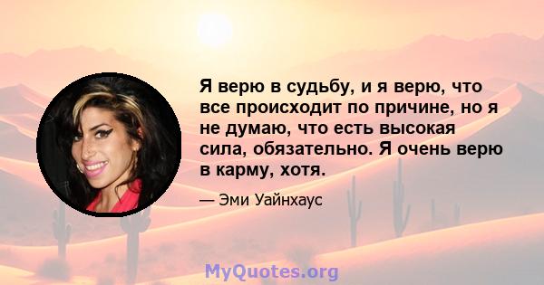 Я верю в судьбу, и я верю, что все происходит по причине, но я не думаю, что есть высокая сила, обязательно. Я очень верю в карму, хотя.