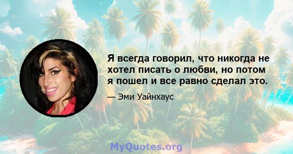 Я всегда говорил, что никогда не хотел писать о любви, но потом я пошел и все равно сделал это.