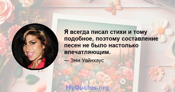 Я всегда писал стихи и тому подобное, поэтому составление песен не было настолько впечатляющим.