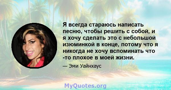 Я всегда стараюсь написать песню, чтобы решить с собой, и я хочу сделать это с небольшой изюминкой в ​​конце, потому что я никогда не хочу вспоминать что -то плохое в моей жизни.