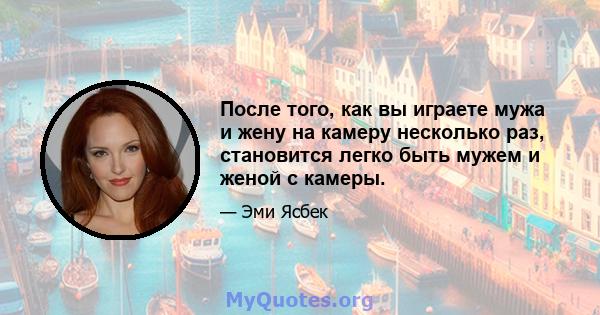 После того, как вы играете мужа и жену на камеру несколько раз, становится легко быть мужем и женой с камеры.