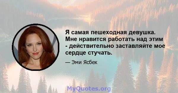 Я самая пешеходная девушка. Мне нравится работать над этим - действительно заставляйте мое сердце стучать.