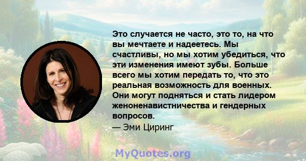 Это случается не часто, это то, на что вы мечтаете и надеетесь. Мы счастливы, но мы хотим убедиться, что эти изменения имеют зубы. Больше всего мы хотим передать то, что это реальная возможность для военных. Они могут