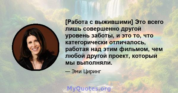 [Работа с выжившими] Это всего лишь совершенно другой уровень заботы, и это то, что категорически отличалось, работая над этим фильмом, чем любой другой проект, который мы выполняли.