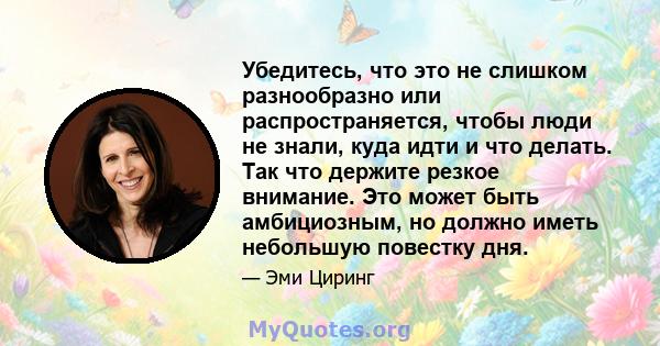 Убедитесь, что это не слишком разнообразно или распространяется, чтобы люди не знали, куда идти и что делать. Так что держите резкое внимание. Это может быть амбициозным, но должно иметь небольшую повестку дня.