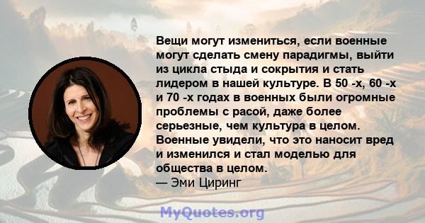 Вещи могут измениться, если военные могут сделать смену парадигмы, выйти из цикла стыда и сокрытия и стать лидером в нашей культуре. В 50 -х, 60 -х и 70 -х годах в военных были огромные проблемы с расой, даже более