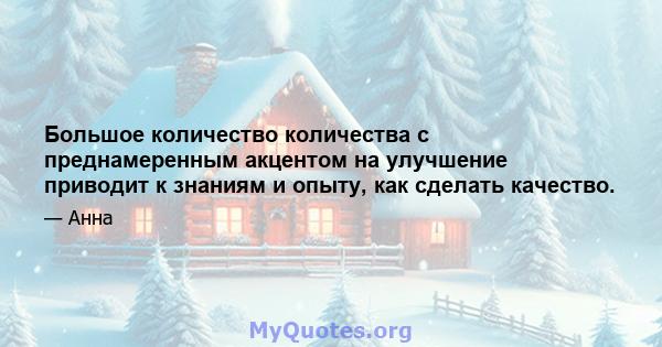 Большое количество количества с преднамеренным акцентом на улучшение приводит к знаниям и опыту, как сделать качество.