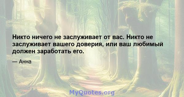 Никто ничего не заслуживает от вас. Никто не заслуживает вашего доверия, или ваш любимый должен заработать его.