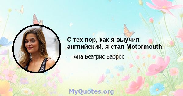 С тех пор, как я выучил английский, я стал Motormouth!