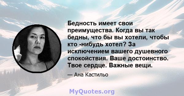 Бедность имеет свои преимущества. Когда вы так бедны, что бы вы хотели, чтобы кто -нибудь хотел? За исключением вашего душевного спокойствия. Ваше достоинство. Твое сердце. Важные вещи.