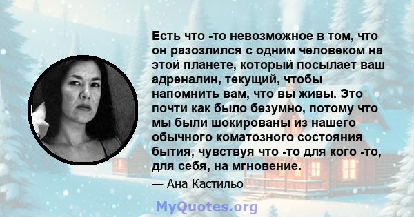 Есть что -то невозможное в том, что он разозлился с одним человеком на этой планете, который посылает ваш адреналин, текущий, чтобы напомнить вам, что вы живы. Это почти как было безумно, потому что мы были шокированы