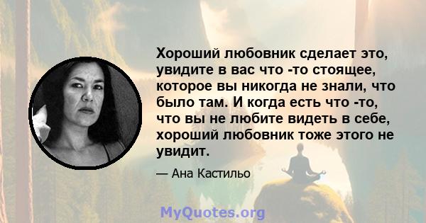 Хороший любовник сделает это, увидите в вас что -то стоящее, которое вы никогда не знали, что было там. И когда есть что -то, что вы не любите видеть в себе, хороший любовник тоже этого не увидит.