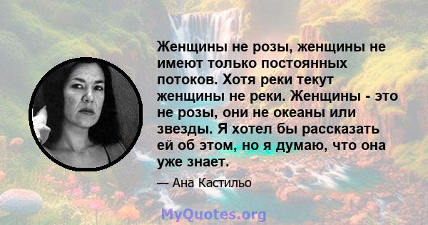 Женщины не розы, женщины не имеют только постоянных потоков. Хотя реки текут женщины не реки. Женщины - это не розы, они не океаны или звезды. Я хотел бы рассказать ей об этом, но я думаю, что она уже знает.