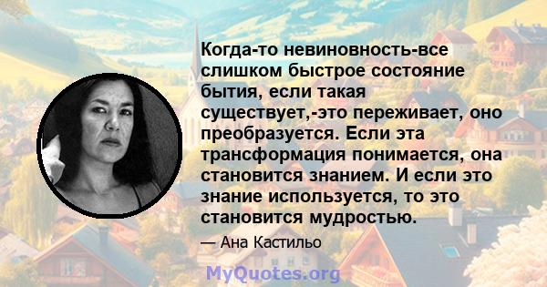 Когда-то невиновность-все слишком быстрое состояние бытия, если такая существует,-это переживает, оно преобразуется. Если эта трансформация понимается, она становится знанием. И если это знание используется, то это