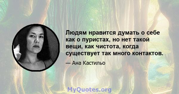 Людям нравится думать о себе как о пуристах, но нет такой вещи, как чистота, когда существует так много контактов.