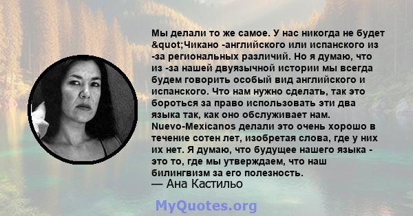 Мы делали то же самое. У нас никогда не будет "Чикано -английского или испанского из -за региональных различий. Но я думаю, что из -за нашей двуязычной истории мы всегда будем говорить особый вид английского и