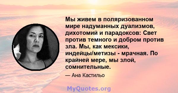 Мы живем в поляризованном мире надуманных дуализмов, дихотомий и парадоксов: Свет против темного и добром против зла. Мы, как мексики, индейцы/метизы - мрачная. По крайней мере, мы злой, сомнительные.