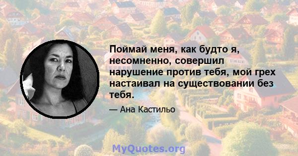 Поймай меня, как будто я, несомненно, совершил нарушение против тебя, мой грех настаивал на существовании без тебя.