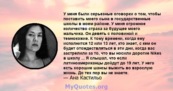 У меня были серьезные оговорки о том, чтобы поставить моего сына в государственные школы в моем районе. У меня огромное количество страха за будущее моего мальчика. Он девять с половиной и темнокожие. К тому времени,