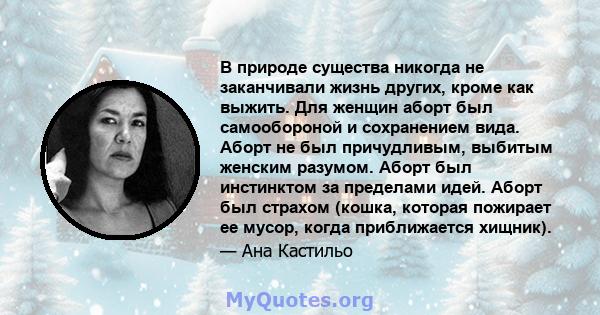 В природе существа никогда не заканчивали жизнь других, кроме как выжить. Для женщин аборт был самообороной и сохранением вида. Аборт не был причудливым, выбитым женским разумом. Аборт был инстинктом за пределами идей.