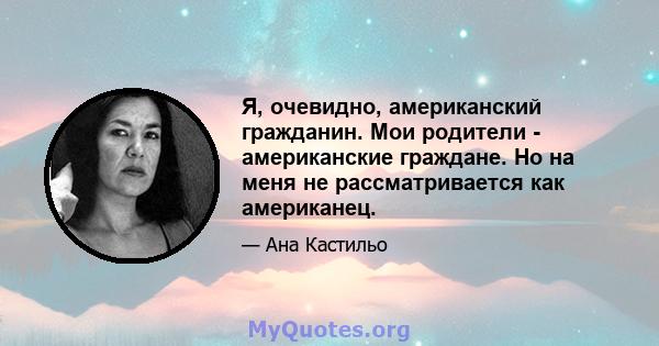 Я, очевидно, американский гражданин. Мои родители - американские граждане. Но на меня не рассматривается как американец.