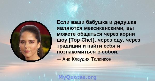 Если ваши бабушка и дедушка являются мексиканскими, вы можете общаться через корни шоу [Top Chef], через еду, через традиции и найти себя и познакомиться с собой.