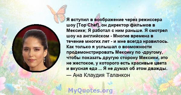 Я вступил в воображение через режиссера шоу [Top Chef], он директор фильмов в Мексике; Я работал с ним раньше. Я смотрел шоу на английском - Многие времена в течение многих лет - и мне всегда нравилось. Как только я