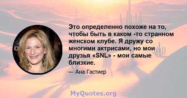 Это определенно похоже на то, чтобы быть в каком -то странном женском клубе. Я дружу со многими актрисами, но мои друзья «SNL» - мои самые близкие.