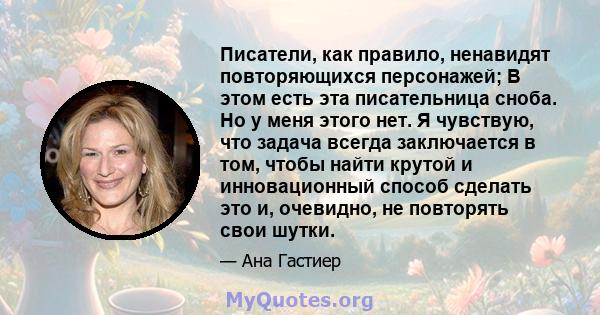 Писатели, как правило, ненавидят повторяющихся персонажей; В этом есть эта писательница сноба. Но у меня этого нет. Я чувствую, что задача всегда заключается в том, чтобы найти крутой и инновационный способ сделать это