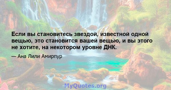 Если вы становитесь звездой, известной одной вещью, это становится вашей вещью, и вы этого не хотите, на некотором уровне ДНК.