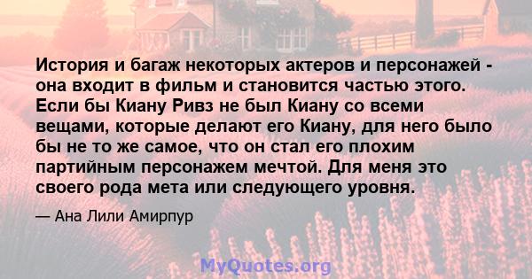 История и багаж некоторых актеров и персонажей - она ​​входит в фильм и становится частью этого. Если бы Киану Ривз не был Киану со всеми вещами, которые делают его Киану, для него было бы не то же самое, что он стал