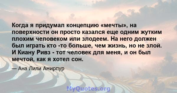 Когда я придумал концепцию «мечты», на поверхности он просто казался еще одним жутким плохим человеком или злодеем. На него должен был играть кто -то больше, чем жизнь, но не злой. И Киану Ривз - тот человек для меня, и 