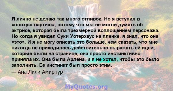 Я лично не делаю так много отливок. Но я вступил в «плохую партию», потому что мы не могли думать об актрисе, которая была трехмерной воплощением персонажа. Но когда я увидел Суки Уотерхаус на пленке, я знал, что она