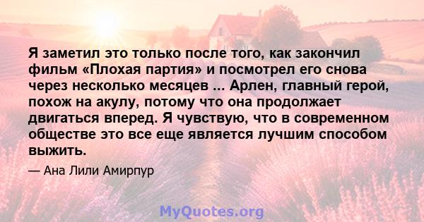 Я заметил это только после того, как закончил фильм «Плохая партия» и посмотрел его снова через несколько месяцев ... Арлен, главный герой, похож на акулу, потому что она продолжает двигаться вперед. Я чувствую, что в