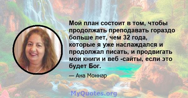 Мой план состоит в том, чтобы продолжать преподавать гораздо больше лет, чем 32 года, которые я уже наслаждался и продолжал писать, и продвигать мои книги и веб -сайты, если это будет Бог.