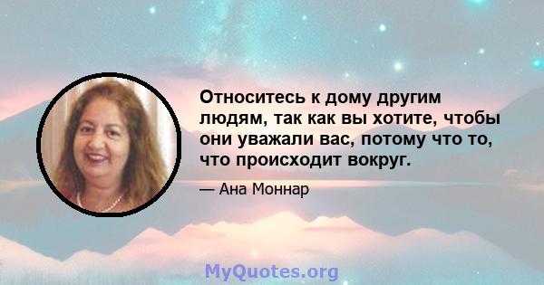 Относитесь к дому другим людям, так как вы хотите, чтобы они уважали вас, потому что то, что происходит вокруг.