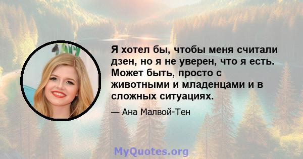 Я хотел бы, чтобы меня считали дзен, но я не уверен, что я есть. Может быть, просто с животными и младенцами и в сложных ситуациях.