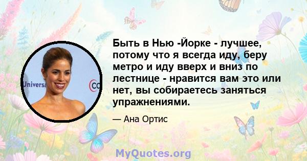 Быть в Нью -Йорке - лучшее, потому что я всегда иду, беру метро и иду вверх и вниз по лестнице - нравится вам это или нет, вы собираетесь заняться упражнениями.