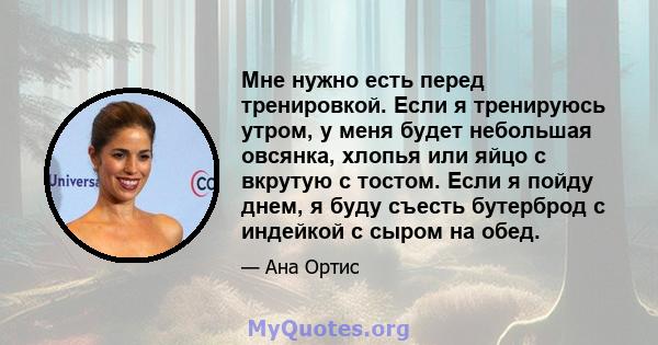 Мне нужно есть перед тренировкой. Если я тренируюсь утром, у меня будет небольшая овсянка, хлопья или яйцо с вкрутую с тостом. Если я пойду днем, я буду съесть бутерброд с индейкой с сыром на обед.