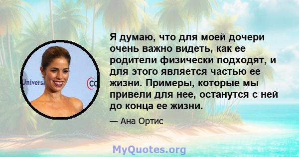 Я думаю, что для моей дочери очень важно видеть, как ее родители физически подходят, и для этого является частью ее жизни. Примеры, которые мы привели для нее, останутся с ней до конца ее жизни.